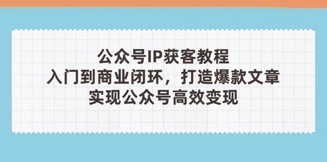 公众号IP获客教程(第3期)，从入门到商业闭环，打造爆款文章，实现公众号高效变现_生财有道创业网-生财有道