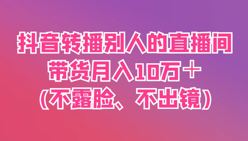 抖音转播别人的直播间带货月入10万＋(不露脸、不出镜)_生财有道创业网-生财有道