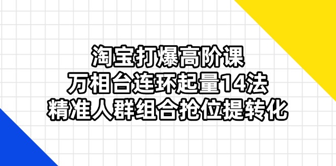 （14298期）淘宝打爆高阶课：万相台连环起量14法，精准人群组合抢位提转化_生财有道创业项目网-生财有道