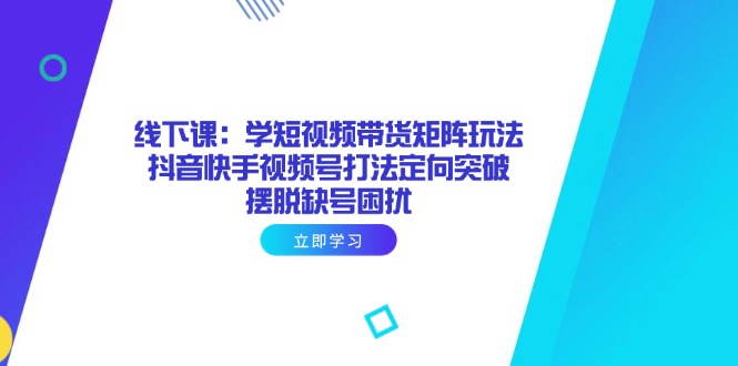 （14433期）线下课：学短视频带货矩阵玩法 抖音快手视频号打法定向突破，摆脱缺号困扰_生财有道创业项目网-生财有道