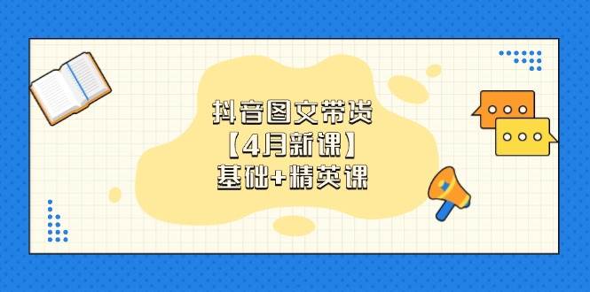 抖音图文带货，基础课+精英课：0基础小白掌握各赛道带货技巧【4月新课】_生财有道创业网-生财有道
