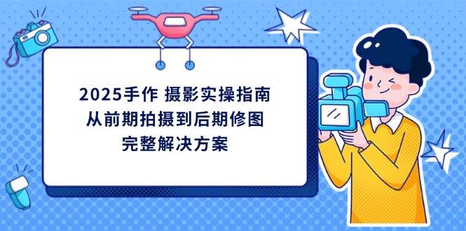 2025手作摄影实操指南，从前期拍摄到后期修图的完整解决方_生财有道创业网-生财有道