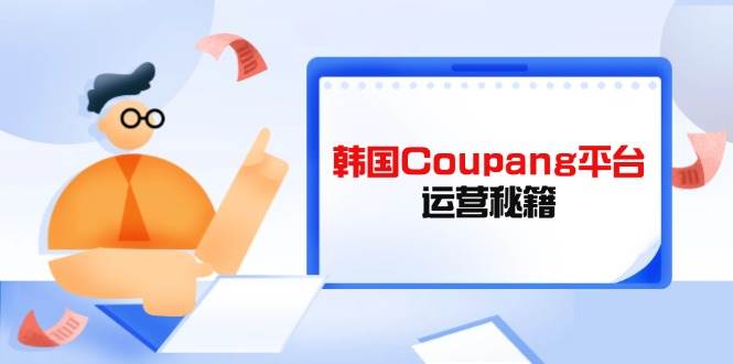 韩国Coupang平台运营秘籍，酷胖卖家必修课，助力卖家提升平台竞争力_生财有道创业网-生财有道