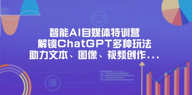 （14245期）智能AI自媒体特训营，解锁ChatGPT多种玩法，助力文本、图像、视频创作…_生财有道创业项目网-生财有道