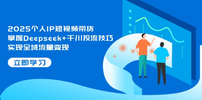 （14458期）2025个人IP短视频带货，掌握Deepseek+千川投流技巧，实现全域流量变现_生财有道创业项目网-生财有道