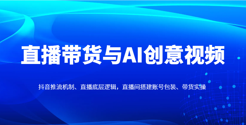 直播带货与AI创意视频，抖音推流机制、直播底层逻辑，直播间搭建账号包装、带货实操_生财有道创业网-生财有道