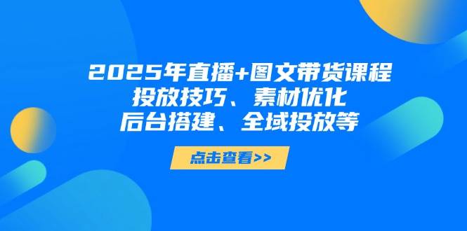 2025年短视频图文带货+直播带货：投放技巧、素材优化、后台搭建、全域投放等_生财有道创业网-生财有道