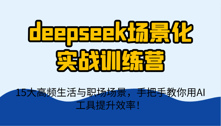 deepseek场景化实战训练营，15大高频生活与职场场景，手把手教你用AI工具提升效率！_生财有道创业网-生财有道