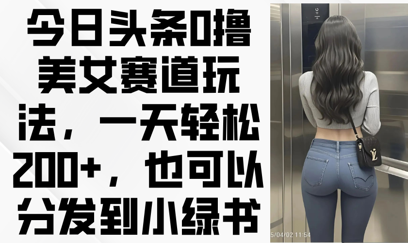 （14393期）今日头条0撸美女赛道玩法，一天轻松200+，也可以分发到小绿书_生财有道创业项目网-生财有道