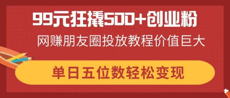 （14247期）99元狂撬500+创业粉，网赚朋友圈投放教程价值巨大，单日五位数轻松变现_生财有道创业项目网-生财有道