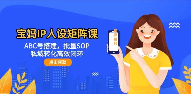 （14821期）宝妈IP人设矩阵课：ABC号搭建，批量SOP，私域转化高效闭环_生财有道创业项目网-生财有道