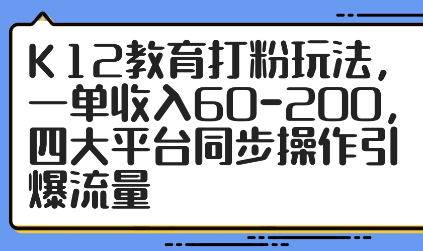 （14641期）K12教育打粉玩法，一单收入60-200，四大平台同步操作引爆流量_生财有道创业项目网-生财有道