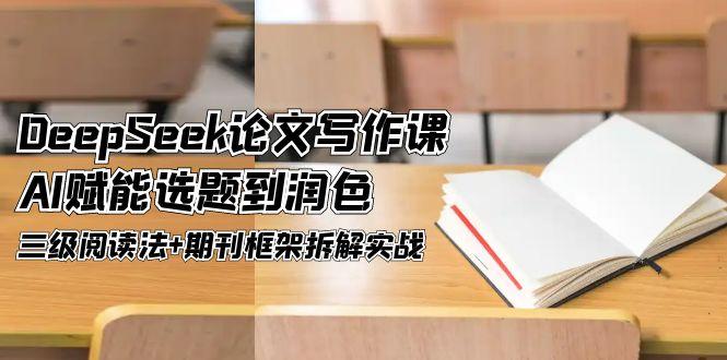 （14927期）DeepSeek论文写作课，AI赋能选题到润色，三级阅读法+期刊框架拆解实战_生财有道创业项目网-生财有道