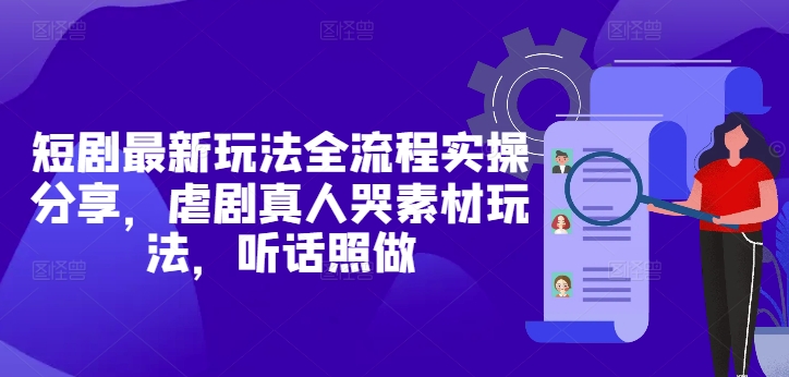 短剧最新玩法全流程实操分享，虐剧真人哭素材玩法，听话照做——生财有道创业项目网-生财有道