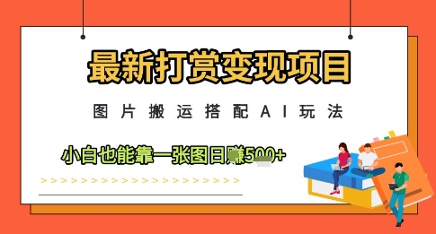 最新打赏变现项目，图片搬运搭配AI玩法，小白也能靠一张图日入5张——生财有道创业项目网-生财有道