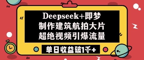 Deepseek+即梦制作建筑航拍大片超绝视频引爆流量单日收益破1k+——生财有道创业项目网-生财有道
