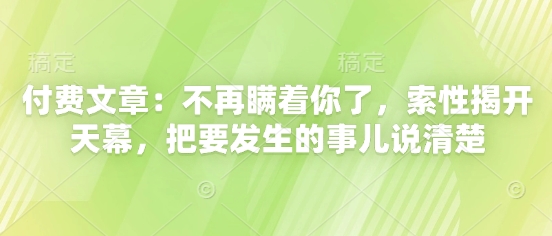 付费文章：不再瞒着你了，索性揭开天幕，把要发生的事儿说清楚——生财有道创业项目网-生财有道