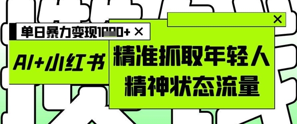AI+小红书图文，精准抓取年轻人精神状态流量，单日暴力变现多张——生财有道创业项目网-生财有道
