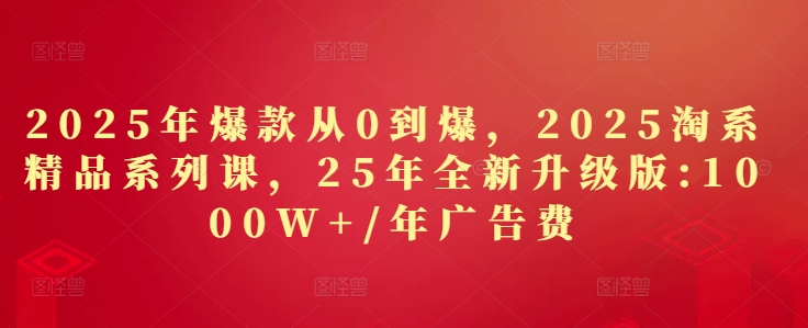 2025年爆款从0到爆，2025淘系精品系列课，25年全新升级版：1000W+1年广告费——生财有道创业项目网-生财有道