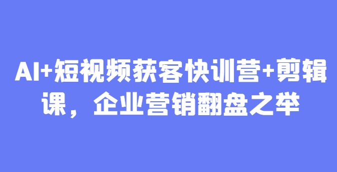 AI+短视频获客快训营+剪辑课，企业营销翻盘之举——生财有道创业项目网-生财有道