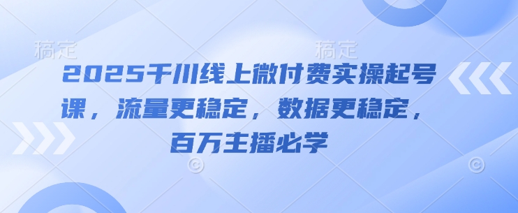 2025千川线上微付费实操起号课，流量更稳定，数据更稳定，百万主播必学——生财有道创业项目网-生财有道