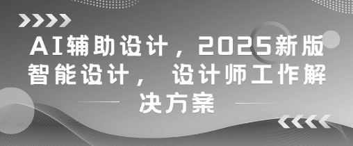 AI辅助设计，2025新版智能设计， 设计师工作解决方案——生财有道创业项目网-生财有道