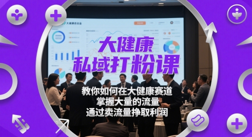大健康私域打粉课，​教你如何在大健康赛道，掌握大量的流量，通过卖流量挣取利润——生财有道创业项目网-生财有道