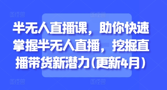 半无人直播课，助你快速掌握半无人直播，挖掘直播带货新潜力(更新4月)——生财有道创业项目网-生财有道