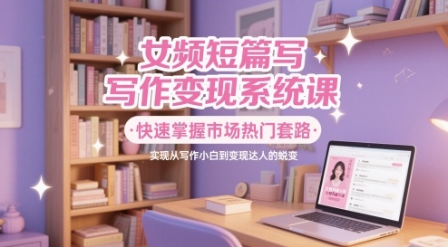 女频短篇写作变现系统课，快速掌握市场热门套路，实现从写作小白到变现达人的蜕变——生财有道创业项目网-生财有道