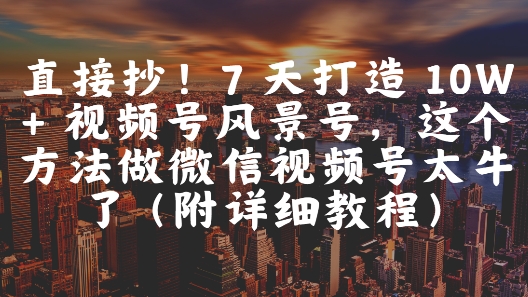直接抄！7 天打造 10W + 视频号风景号，这个方法做微信视频号太牛了(附详细教程)——生财有道创业项目网-生财有道