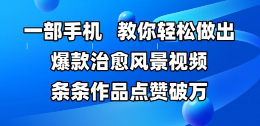一部手机，教你轻松做出爆款治愈风景视频，条条作品点赞破W——生财有道创业项目网-生财有道