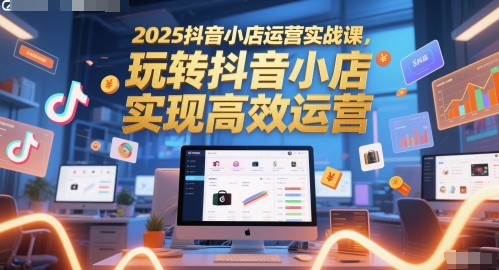 2025抖音小店运营实战课，玩转抖音小店，实现高效运营——生财有道创业项目网-生财有道
