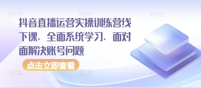 抖音直播运营实操训练营线下课，全面系统学习，面对面解决账号问题——生财有道创业项目网-生财有道