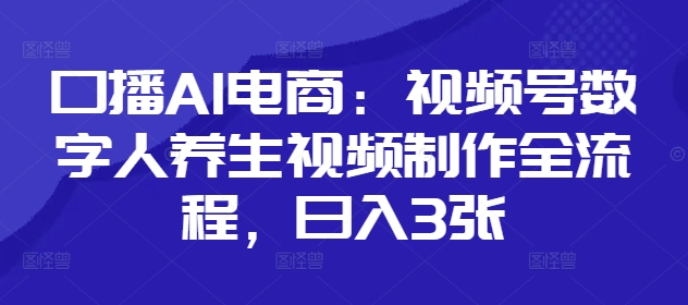 口播AI电商：视频号数字人养生视频制作全流程，日入3张——生财有道创业项目网-生财有道