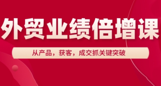 外贸业绩倍增课，从产品，获客，成交抓关键突破——生财有道创业项目网-生财有道