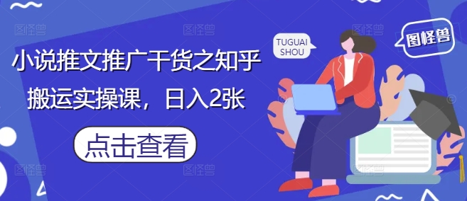 小说推文推广干货之知乎搬运实操课，日入2张——生财有道创业项目网-生财有道