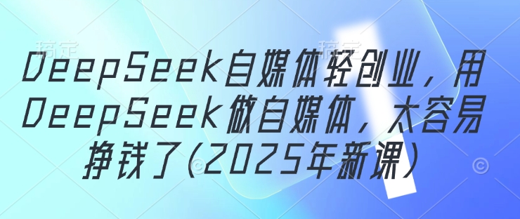 DeepSeek自媒体轻创业，用DeepSeek做自媒体，太容易挣钱了(2025年新课)——生财有道创业项目网-生财有道