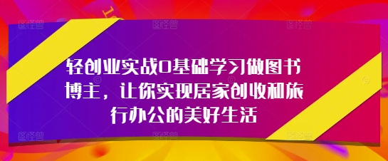 轻创业实战0基础学习做图书博主，让你实现居家创收和旅行办公的美好生活——生财有道创业项目网-生财有道