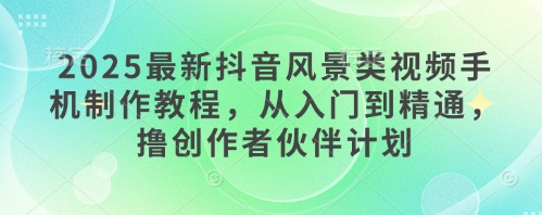2025最新抖音风景类视频手机制作教程，从入门到精通，撸创作者伙伴计划——生财有道创业项目网-生财有道