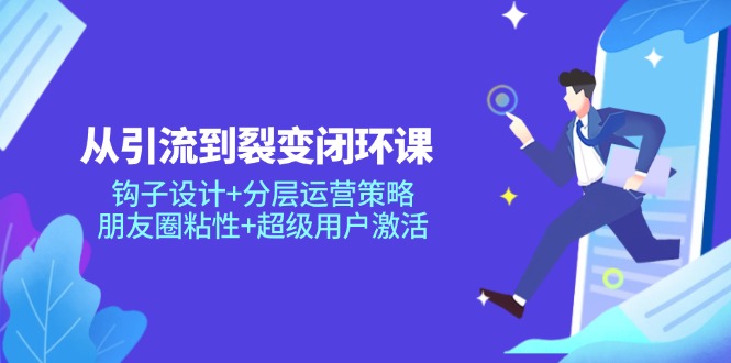（14726期）从引流到裂变闭环课：钩子设计+分层运营策略，朋友圈粘性+超级用户激活_生财有道创业项目网-生财有道