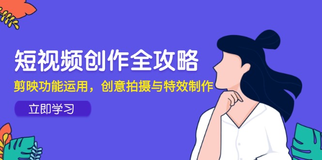 （14883期）短视频创作全攻略，剪映功能运用，创意拍摄与特效制作_生财有道创业项目网-生财有道