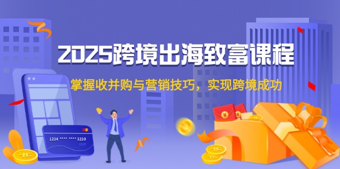 （14898期）2025跨境出海致富课程，掌握收并购与营销技巧，实现跨境成功_生财有道创业项目网-生财有道