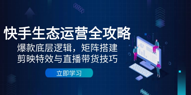 （14728期）快手生态运营全攻略：爆款底层逻辑，矩阵搭建，剪映特效与直播带货技巧_生财有道创业项目网-生财有道