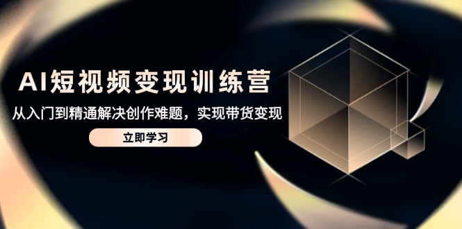 （14685期）AI短视频变现训练营，从入门到精通解决创作难题，实现带货变现_生财有道创业项目网-生财有道