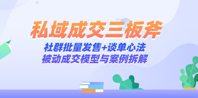 （14762期）私域成交三板斧：社群批量发售+谈单心法，被动成交模型与案例拆解_生财有道创业项目网-生财有道
