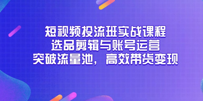 （14868期）短视频投流班实战课程，选品剪辑与账号运营，突破流量池，高效带货变现_生财有道创业项目网-生财有道