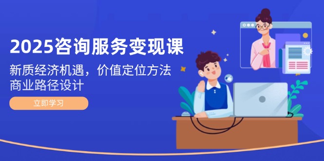 （14909期）2025咨询服务变现课：新质经济机遇，价值定位方法，商业路径设计_生财有道创业项目网-生财有道
