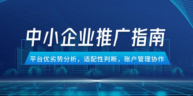 （14910期）中小企业竞价推广指南，平台优劣势分析，适配性判断，账户管理协作_生财有道创业项目网-生财有道
