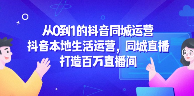（14863期）从0到1的抖音同城运营，抖音本地生活运营，同城直播，打造百万直播间_生财有道创业项目网-生财有道