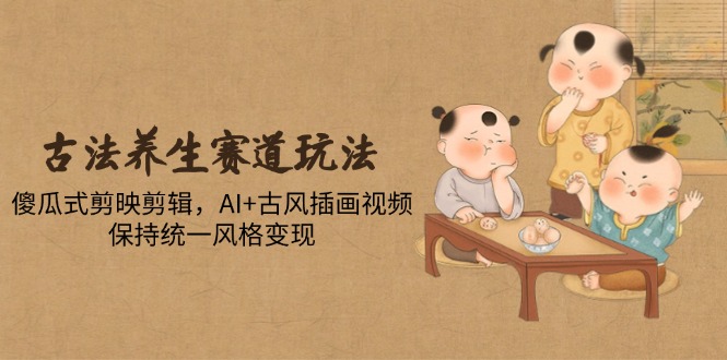 （14765期）古法养生赛道玩法，傻瓜式剪映剪辑，AI+古风插画视频，保持统一风格变现_生财有道创业项目网-生财有道
